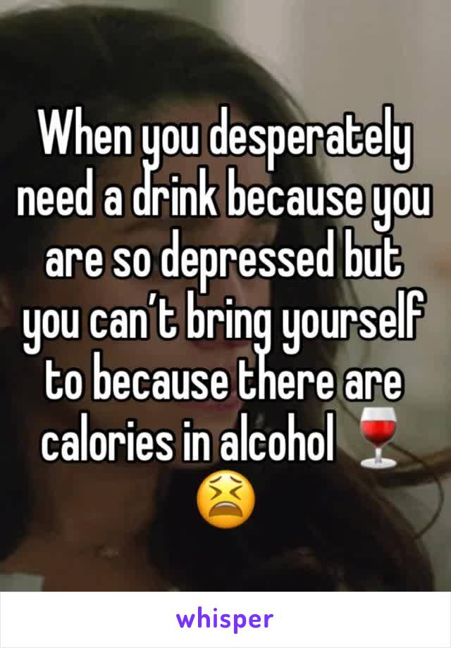 When you desperately need a drink because you are so depressed but you can’t bring yourself to because there are calories in alcohol 🍷😫