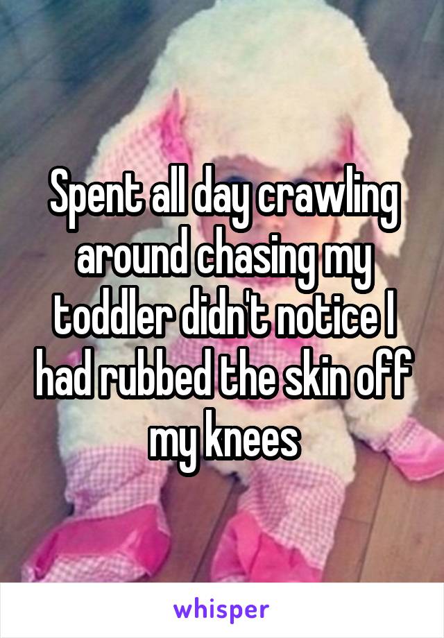 Spent all day crawling around chasing my toddler didn't notice I had rubbed the skin off my knees