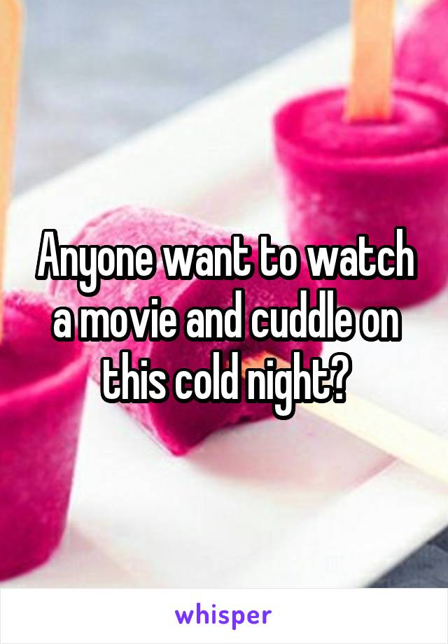 Anyone want to watch a movie and cuddle on this cold night?