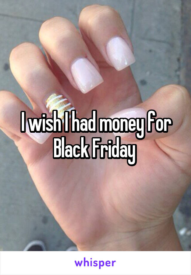 I wish I had money for Black Friday 