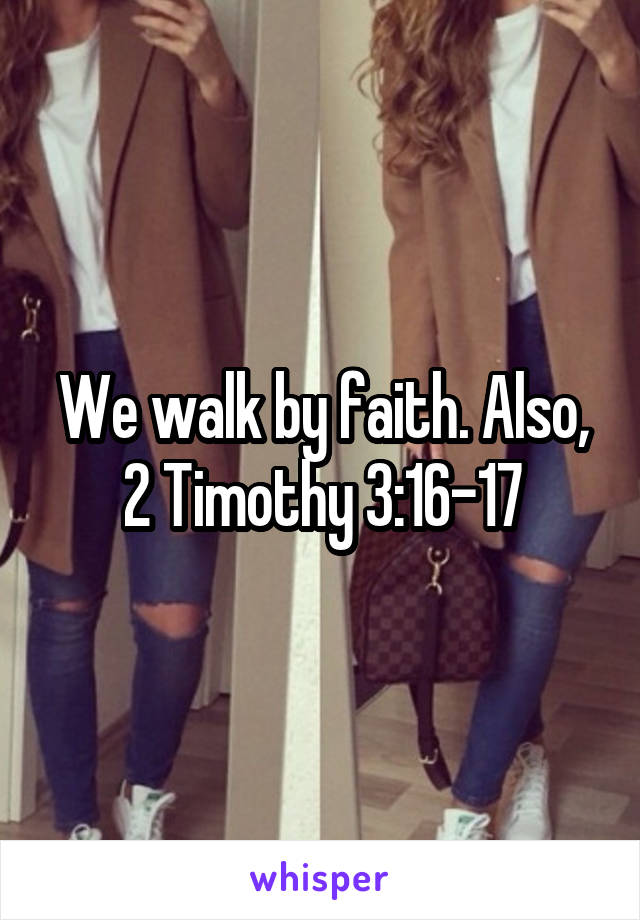 We walk by faith. Also, 2 Timothy 3:16-17