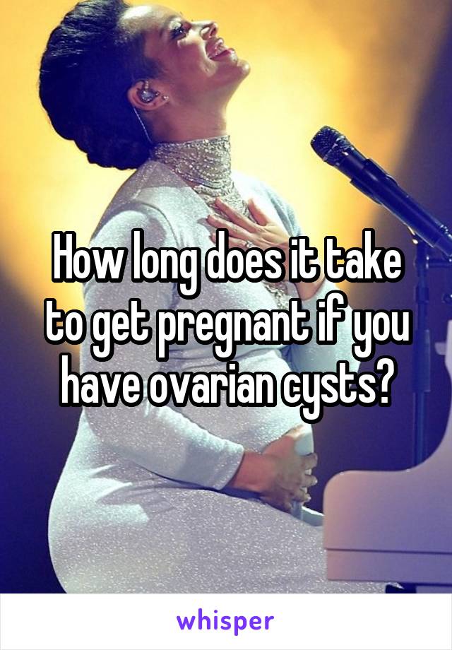 How long does it take to get pregnant if you have ovarian cysts?