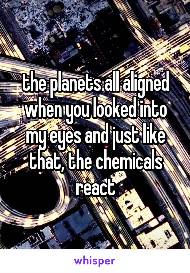 the planets all aligned when you looked into my eyes and just like that, the chemicals react