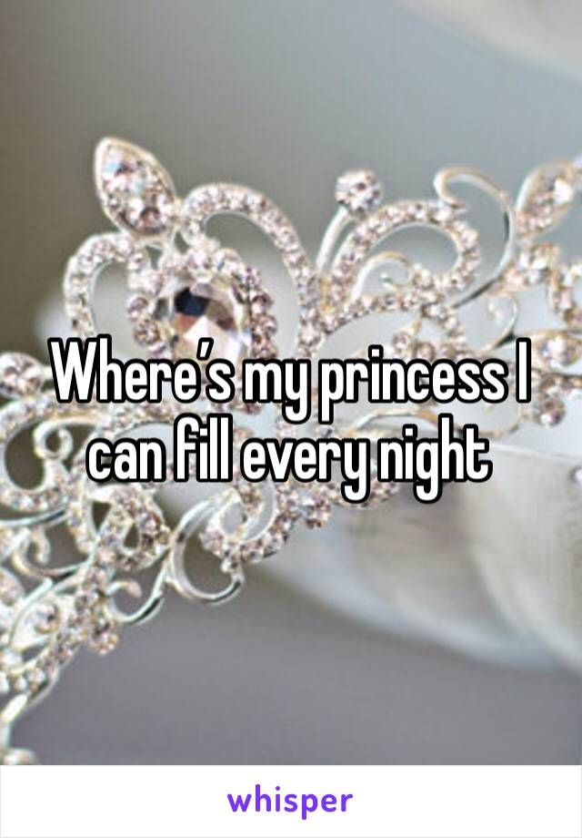 Where’s my princess I can fill every night 