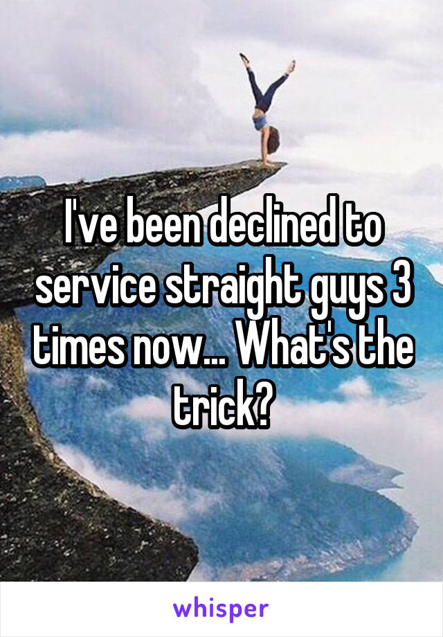 I've been declined to service straight guys 3 times now... What's the trick?