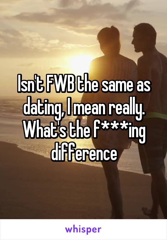 Isn't FWB the same as dating, I mean really. What's the f***ing difference