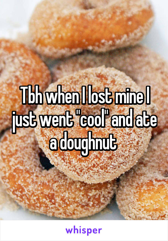 Tbh when I lost mine I just went "cool" and ate a doughnut 