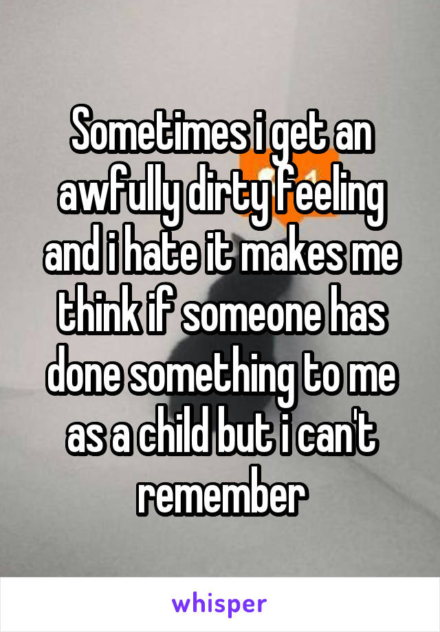 Sometimes i get an awfully dirty feeling and i hate it makes me think if someone has done something to me as a child but i can't remember
