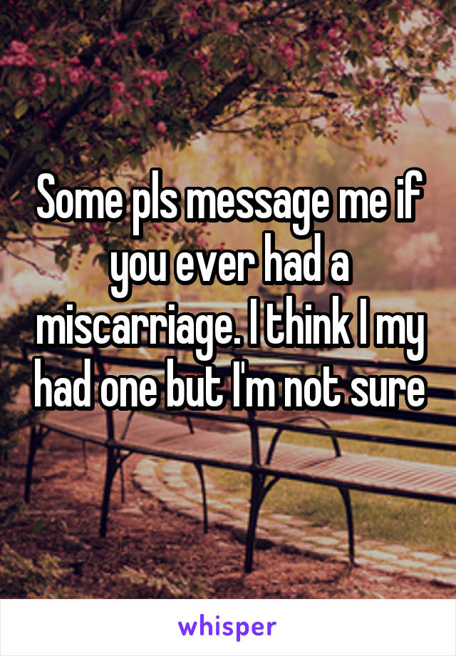 Some pls message me if you ever had a miscarriage. I think I my had one but I'm not sure 