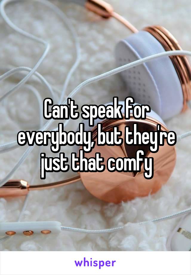 Can't speak for everybody, but they're just that comfy