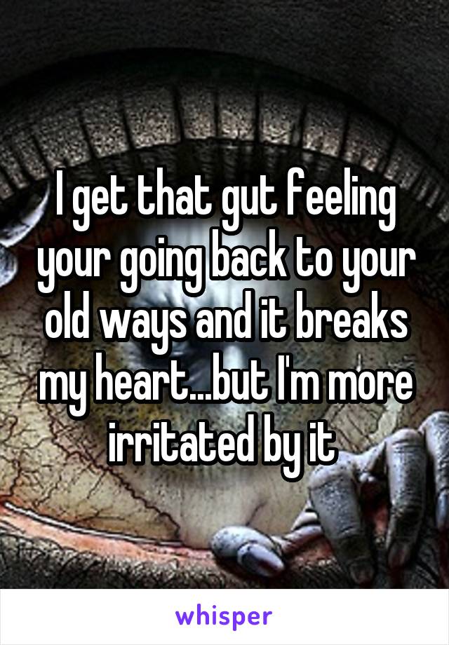 I get that gut feeling your going back to your old ways and it breaks my heart...but I'm more irritated by it 