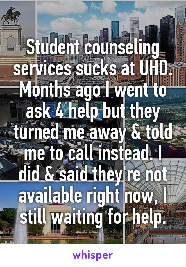 Student counseling services sucks at UHD. Months ago I went to ask 4 help but they turned me away & told me to call instead. I did & said they're not available right now, I still waiting for help.