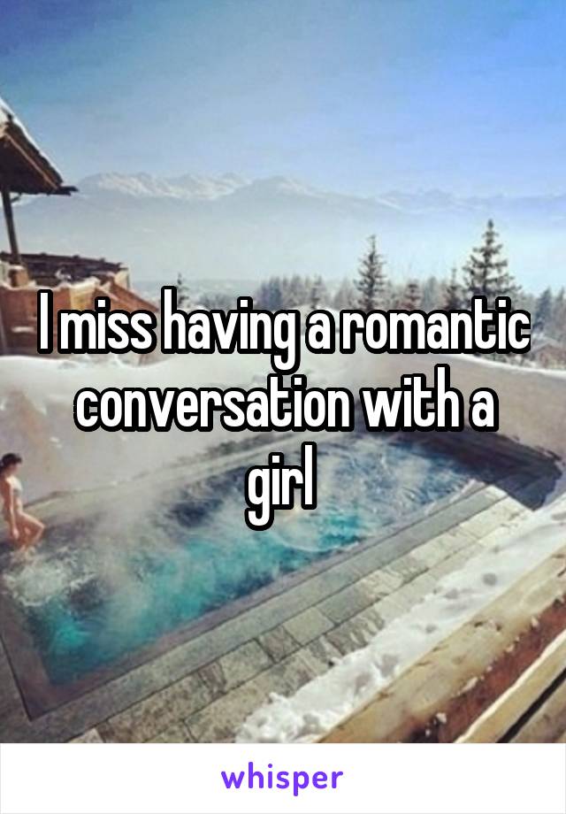 I miss having a romantic conversation with a girl 