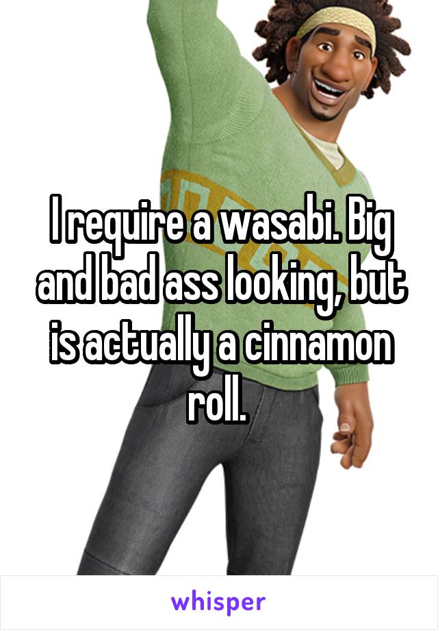 I require a wasabi. Big and bad ass looking, but is actually a cinnamon roll. 