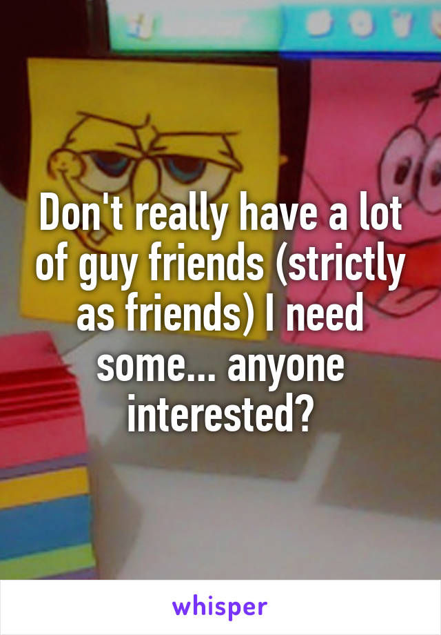 Don't really have a lot of guy friends (strictly as friends) I need some... anyone interested?