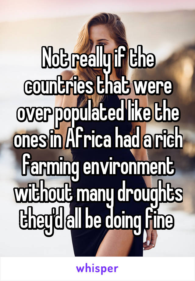 Not really if the countries that were over populated like the ones in Africa had a rich farming environment without many droughts they'd all be doing fine 