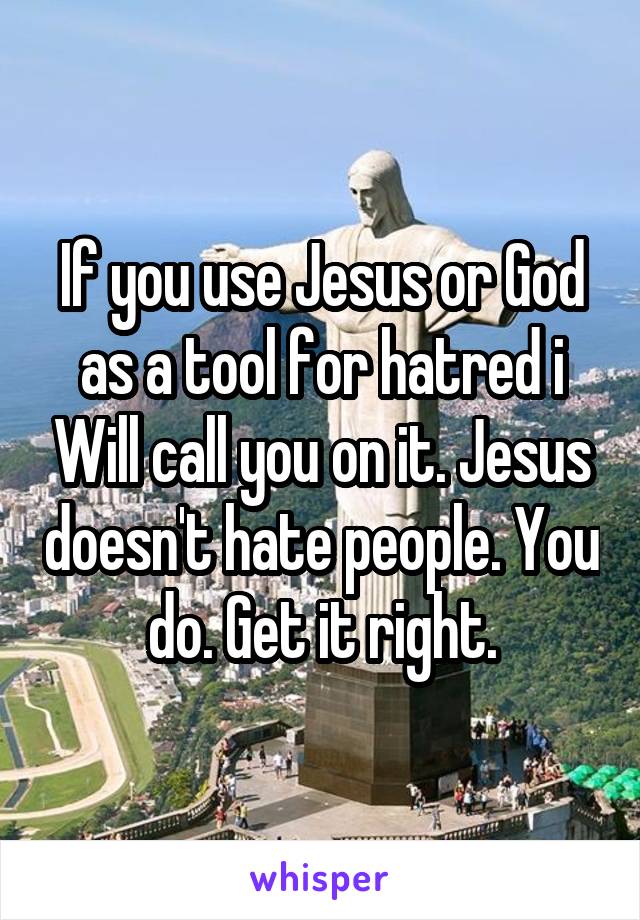 If you use Jesus or God as a tool for hatred i Will call you on it. Jesus doesn't hate people. You do. Get it right.