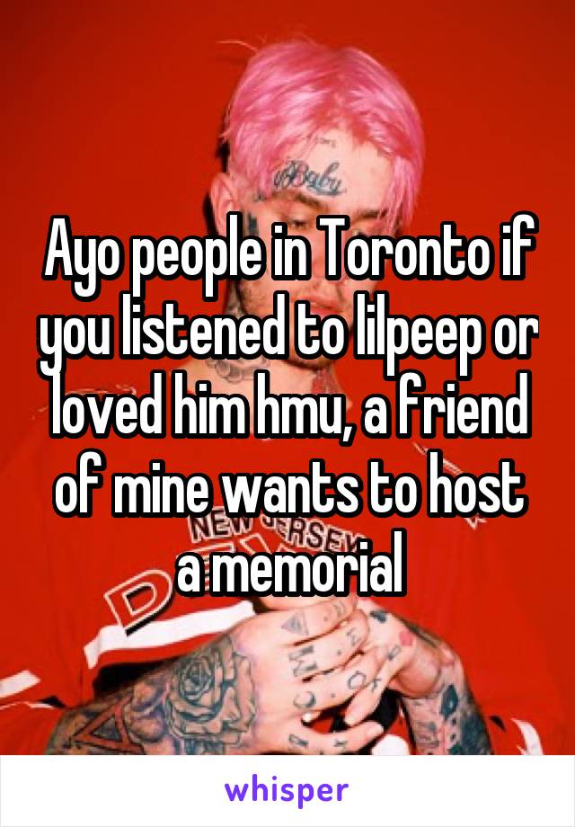 Ayo people in Toronto if you listened to lilpeep or loved him hmu, a friend of mine wants to host a memorial