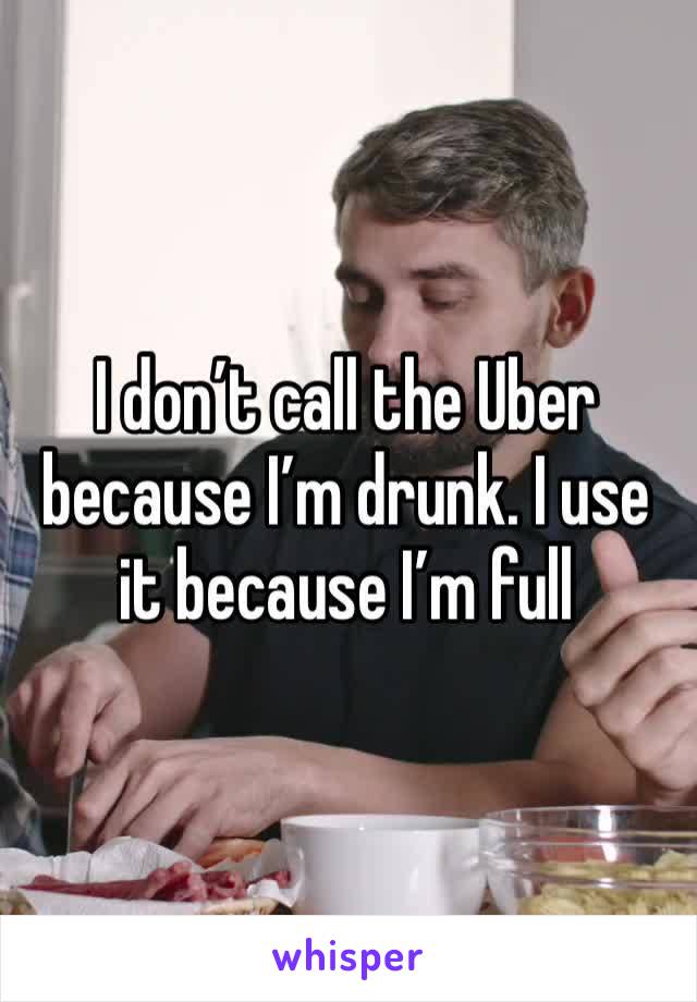 I don’t call the Uber because I’m drunk. I use it because I’m full 