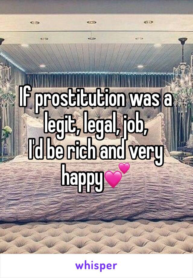 If prostitution was a legit, legal, job, 
I'd be rich and very happy💕