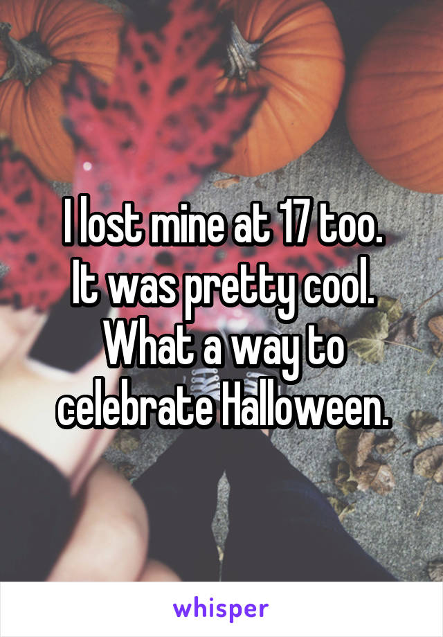 I lost mine at 17 too.
It was pretty cool.
What a way to celebrate Halloween.