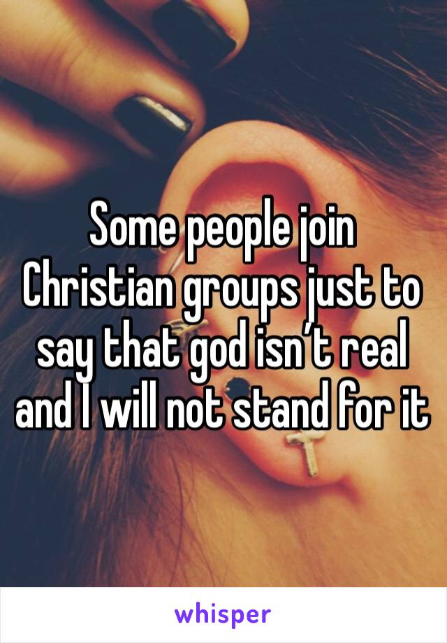 Some people join Christian groups just to say that god isn’t real and I will not stand for it 