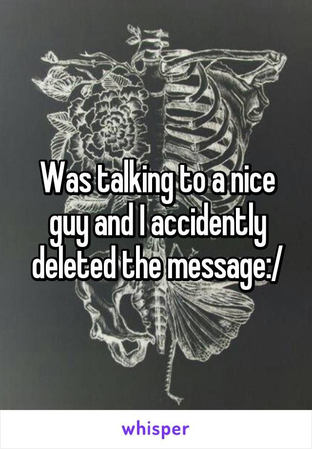 Was talking to a nice guy and I accidently deleted the message:/