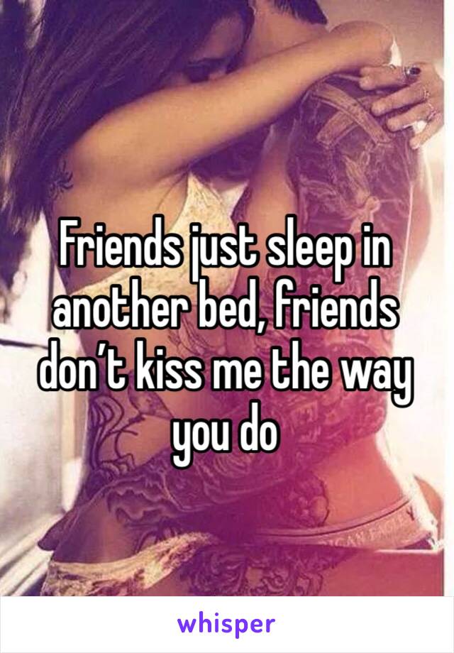 Friends just sleep in another bed, friends don’t kiss me the way you do 
