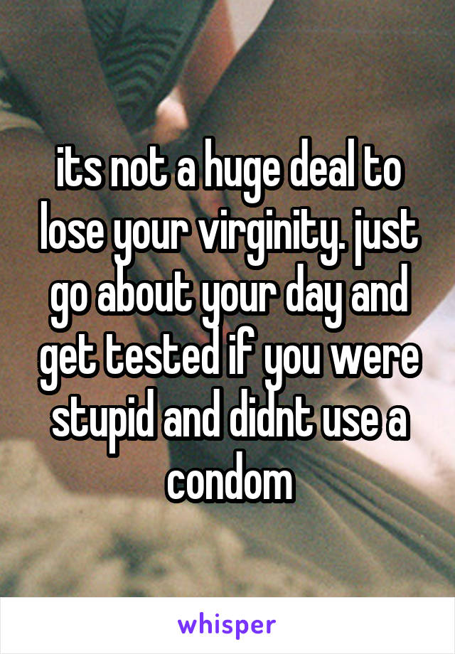 its not a huge deal to lose your virginity. just go about your day and get tested if you were stupid and didnt use a condom