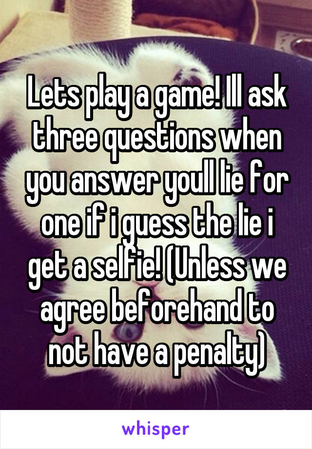 Lets play a game! Ill ask three questions when you answer youll lie for one if i guess the lie i get a selfie! (Unless we agree beforehand to not have a penalty)