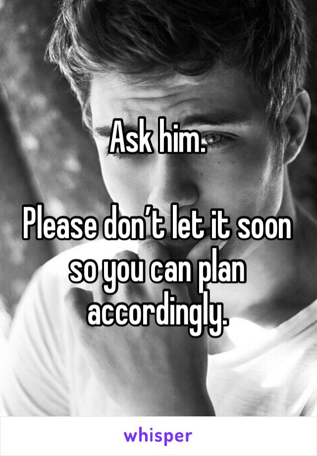 Ask him.

Please don’t let it soon so you can plan accordingly.