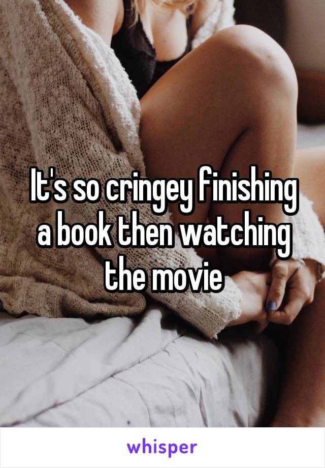 It's so cringey finishing a book then watching the movie
