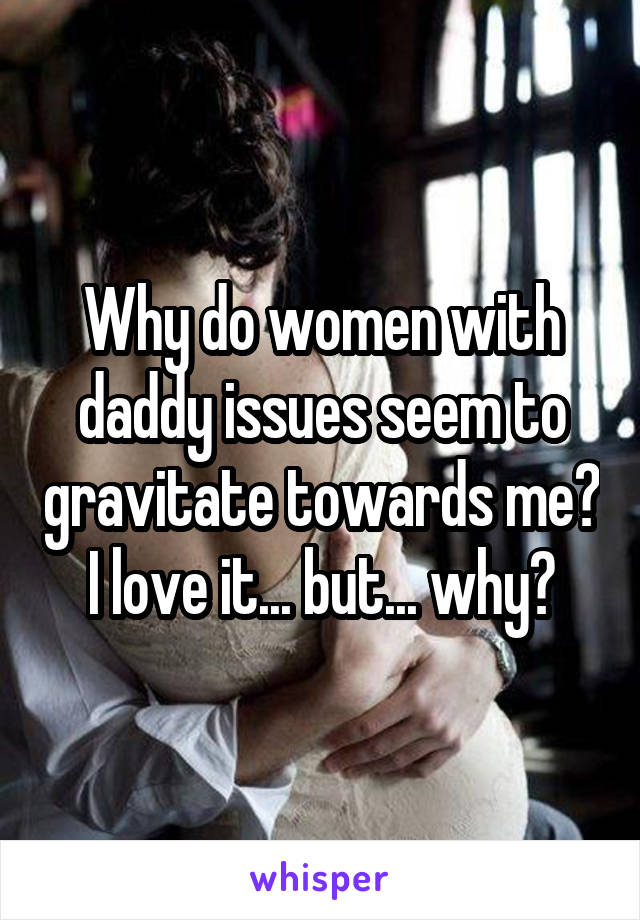 Why do women with daddy issues seem to gravitate towards me? I love it... but... why?