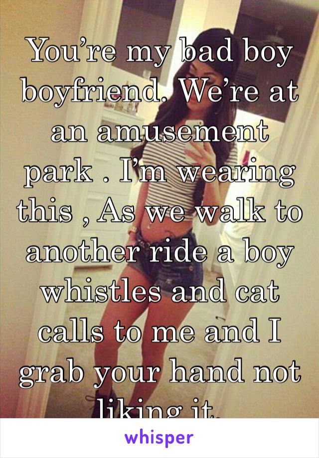 You’re my bad boy boyfriend. We’re at an amusement park . I’m wearing this , As we walk to another ride a boy whistles and cat calls to me and I grab your hand not liking it.