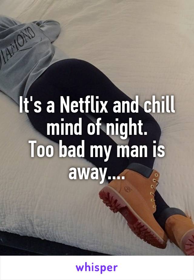 It's a Netflix and chill mind of night.
Too bad my man is away....