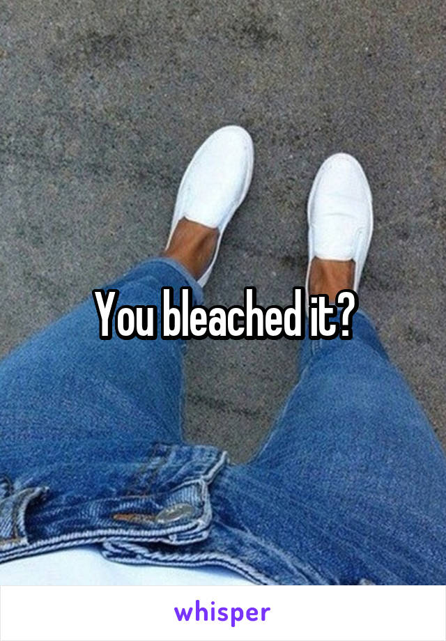 You bleached it?
