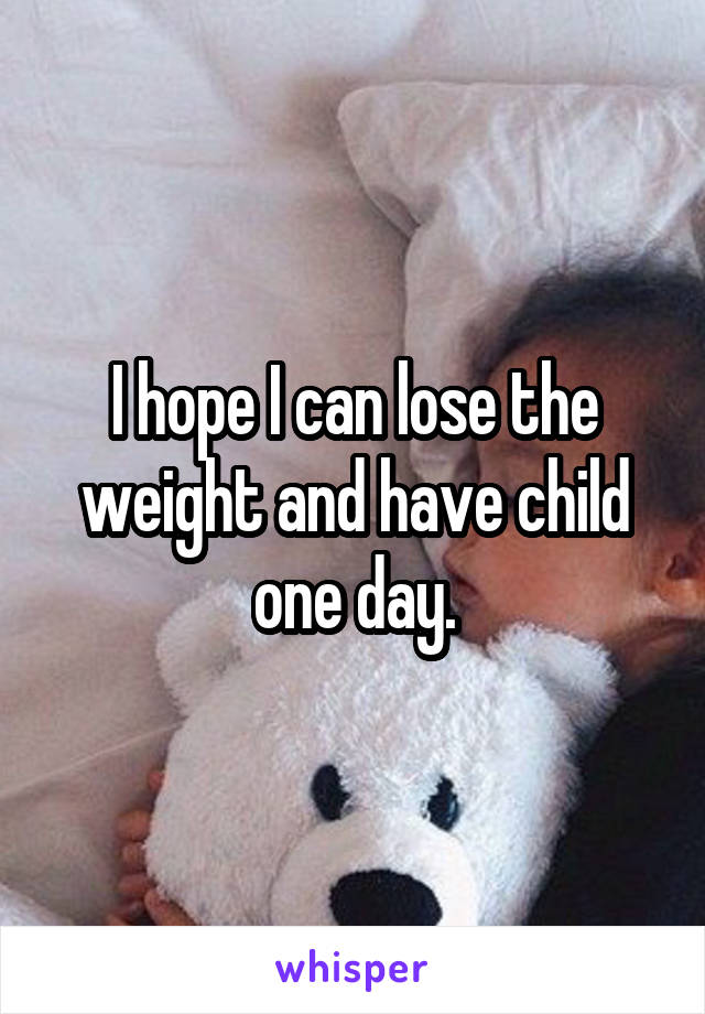 I hope I can lose the weight and have child one day.