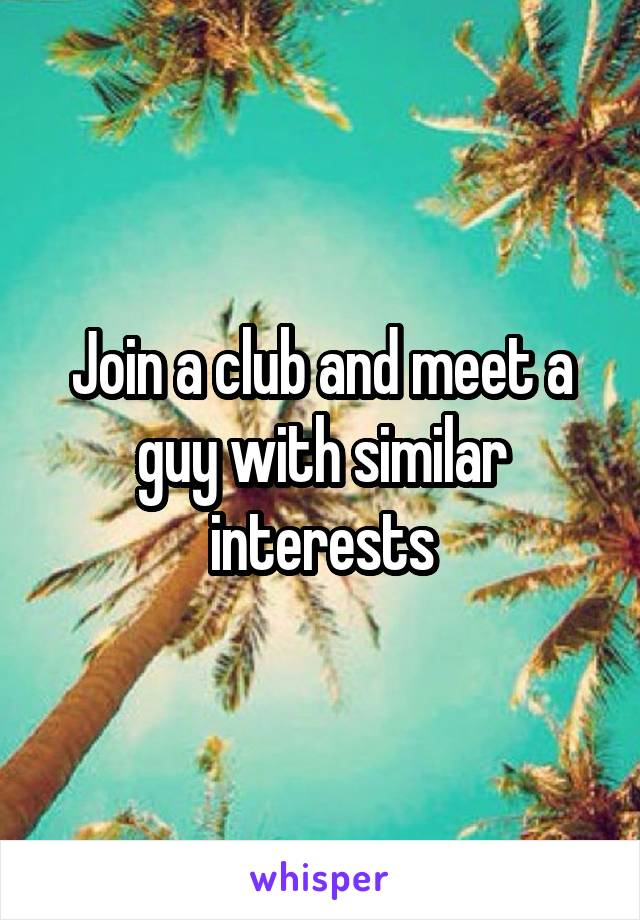 Join a club and meet a guy with similar interests
