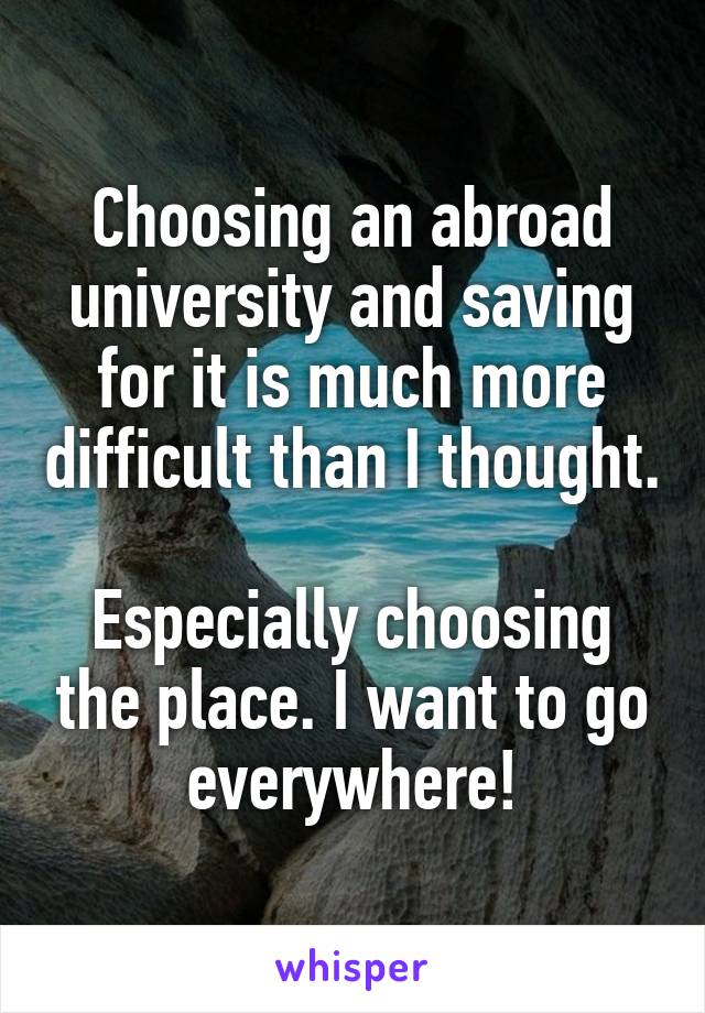 Choosing an abroad university and saving for it is much more difficult than I thought.

Especially choosing the place. I want to go everywhere!