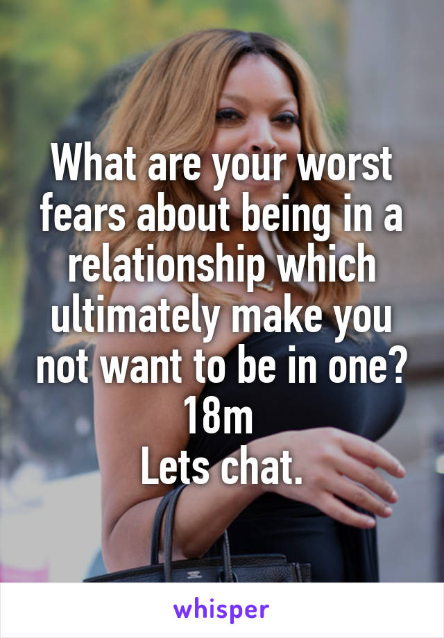 What are your worst fears about being in a relationship which ultimately make you not want to be in one?
18m 
Lets chat.