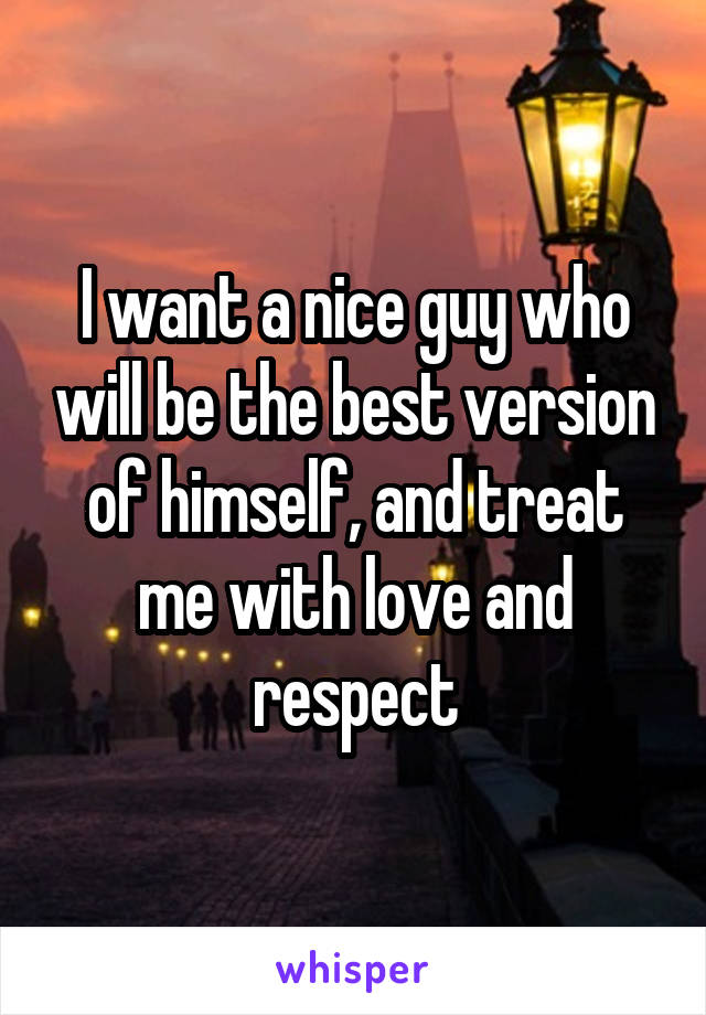 I want a nice guy who will be the best version of himself, and treat me with love and respect