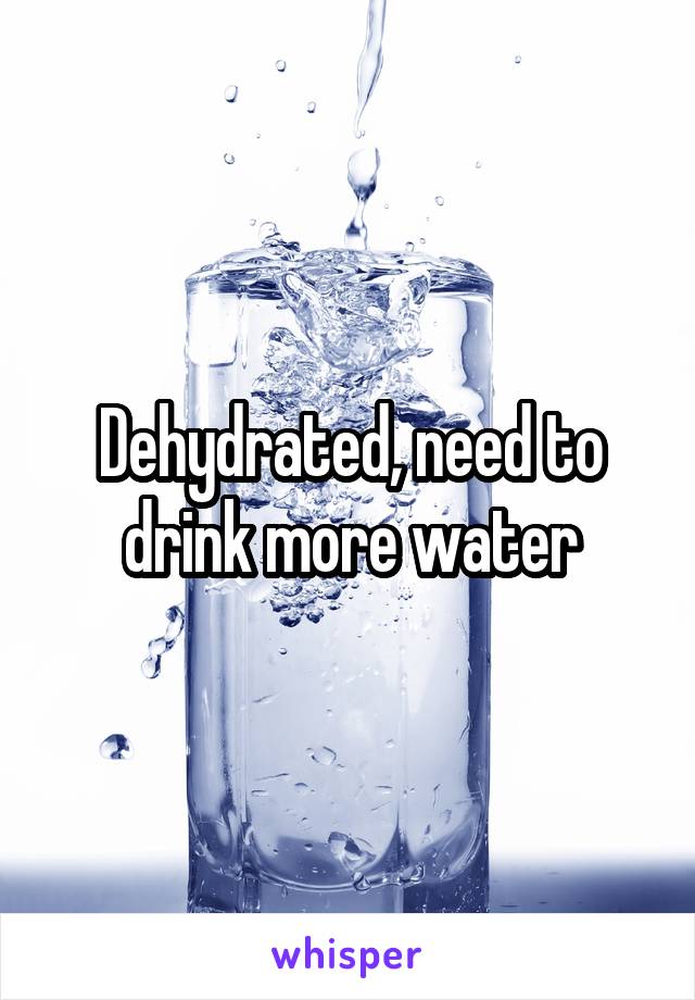 Dehydrated, need to drink more water