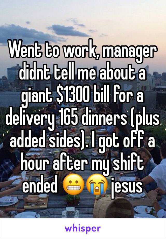 Went to work, manager didnt tell me about a giant $1300 bill for a delivery 165 dinners (plus added sides). I got off a hour after my shift ended 😬😭 jesus