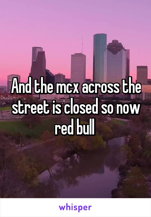 And the mcx across the street is closed so now red bull 