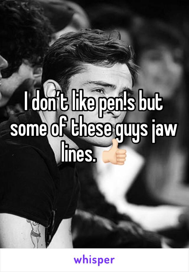 I don’t like pen!s but some of these guys jaw lines. 👍🏻