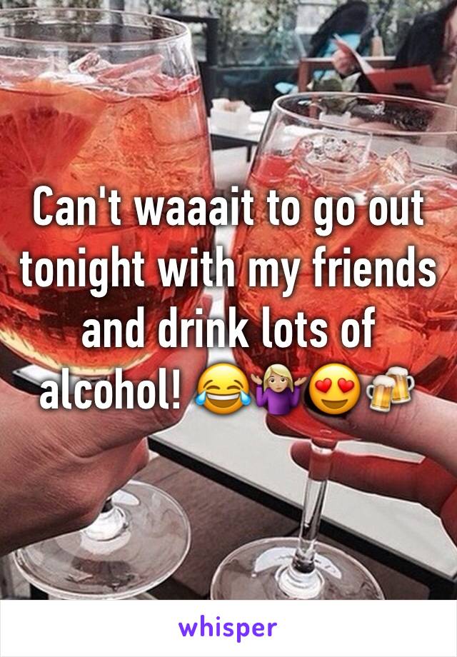 Can't waaait to go out tonight with my friends and drink lots of alcohol! 😂🤷🏼‍♀️😍🍻