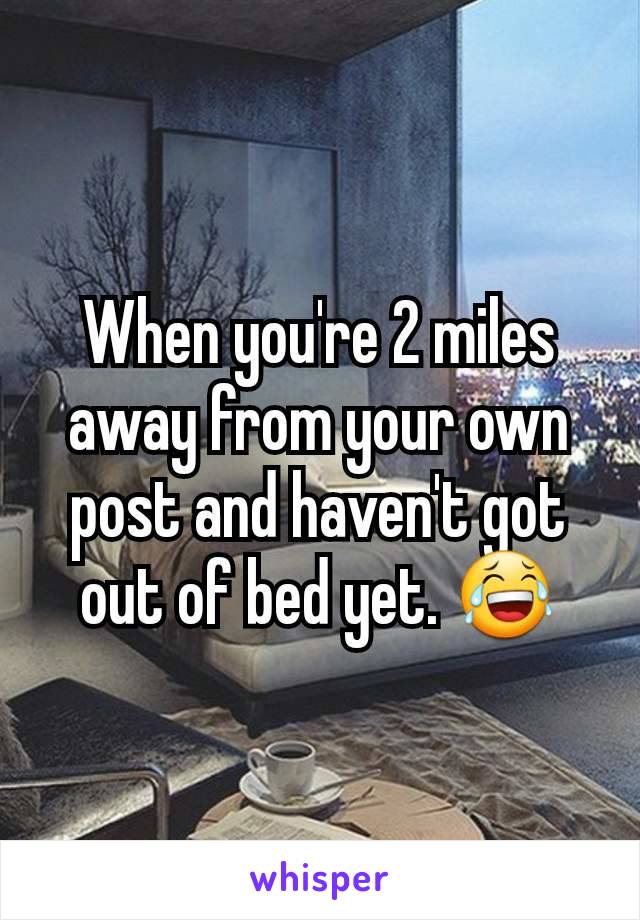 When you're 2 miles away from your own post and haven't got out of bed yet. 😂