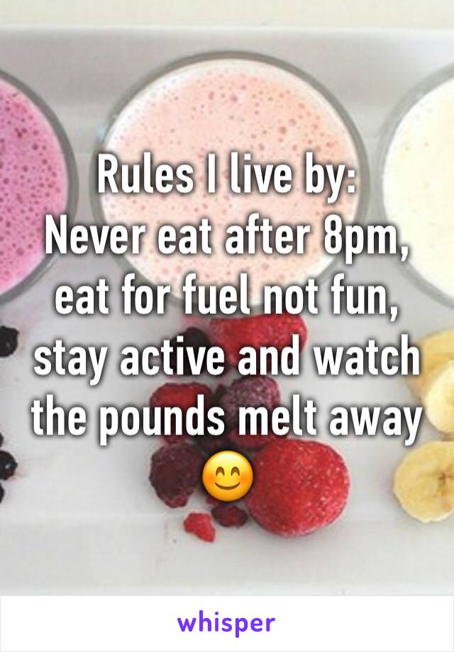 Rules I live by:
Never eat after 8pm, eat for fuel not fun, stay active and watch the pounds melt away 😊