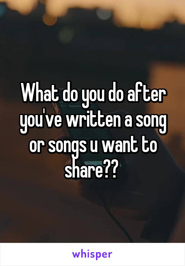 What do you do after you've written a song or songs u want to share?? 