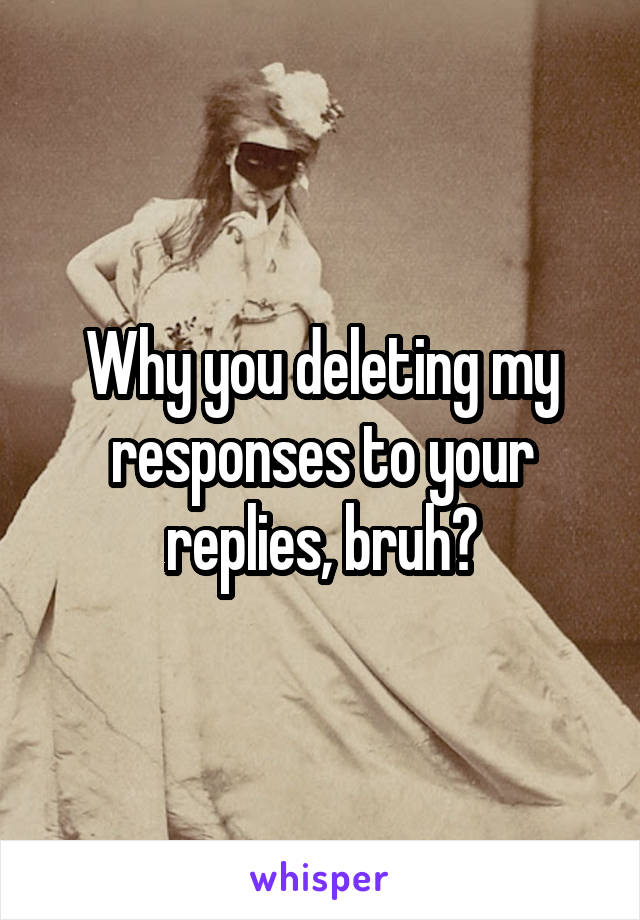 Why you deleting my responses to your replies, bruh?